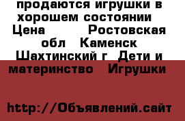 продаются игрушки в хорошем состоянии › Цена ­ 100 - Ростовская обл., Каменск-Шахтинский г. Дети и материнство » Игрушки   